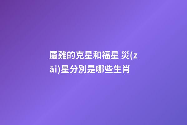 屬雞的克星和福星 災(zāi)星分別是哪些生肖